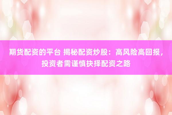 期货配资的平台 揭秘配资炒股：高风险高回报，投资者需谨慎抉择配资之路