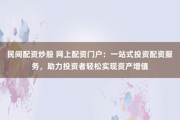 民间配资炒股 网上配资门户：一站式投资配资服务，助力投资者轻松实现资产增值