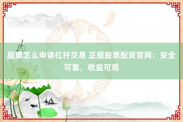 股票怎么申请杠杆交易 正规股票配资官网：安全可靠，收益可观