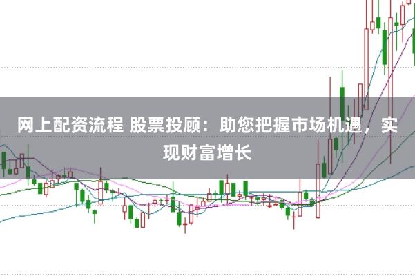 网上配资流程 股票投顾：助您把握市场机遇，实现财富增长
