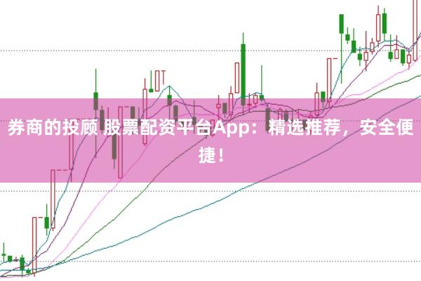 券商的投顾 股票配资平台App：精选推荐，安全便捷！