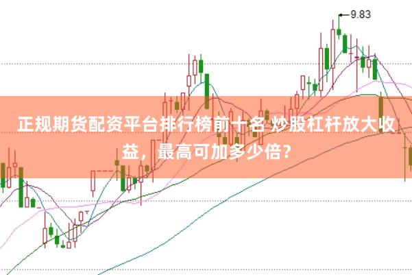 正规期货配资平台排行榜前十名 炒股杠杆放大收益，最高可加多少倍？