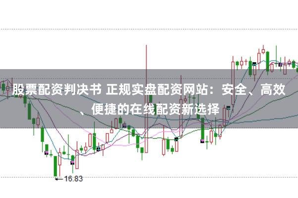 股票配资判决书 正规实盘配资网站：安全、高效、便捷的在线配资新选择