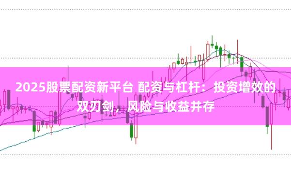 2025股票配资新平台 配资与杠杆：投资增效的双刃剑，风险与收益并存