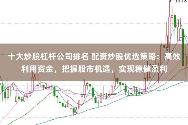 十大炒股杠杆公司排名 配资炒股优选策略：高效利用资金，把握股市机遇，实现稳健盈利