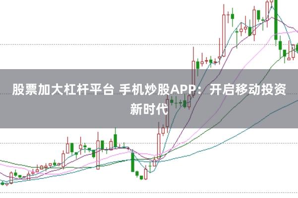 股票加大杠杆平台 手机炒股APP：开启移动投资新时代