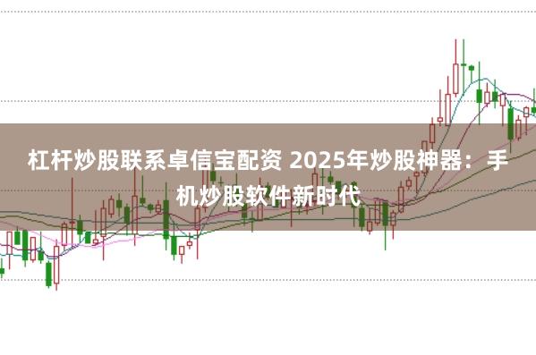 杠杆炒股联系卓信宝配资 2025年炒股神器：手机炒股软件新时代
