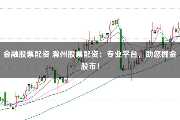 金融股票配资 滁州股票配资：专业平台，助您掘金股市！
