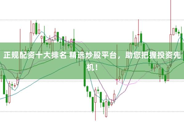 正规配资十大排名 精选炒股平台，助您把握投资先机！