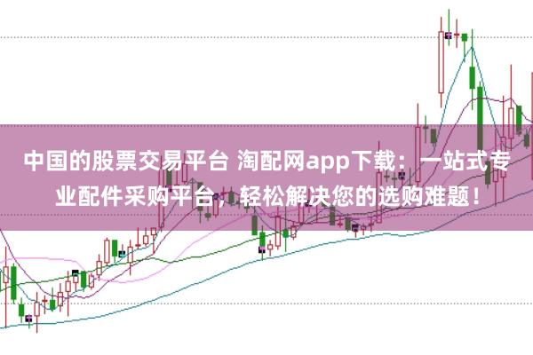 中国的股票交易平台 淘配网app下载：一站式专业配件采购平台，轻松解决您的选购难题！