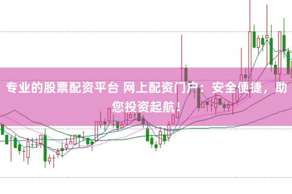 专业的股票配资平台 网上配资门户：安全便捷，助您投资起航！