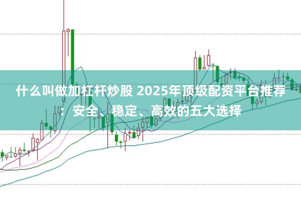 什么叫做加杠杆炒股 2025年顶级配资平台推荐：安全、稳定、高效的五大选择