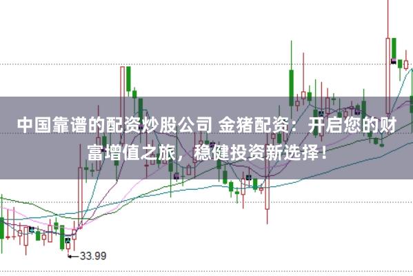 中国靠谱的配资炒股公司 金猪配资：开启您的财富增值之旅，稳健投资新选择！