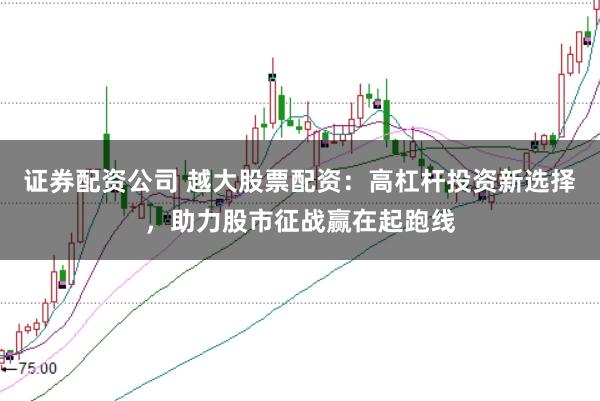 证券配资公司 越大股票配资：高杠杆投资新选择，助力股市征战赢在起跑线
