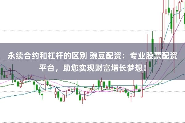 永续合约和杠杆的区别 豌豆配资：专业股票配资平台，助您实现财富增长梦想！