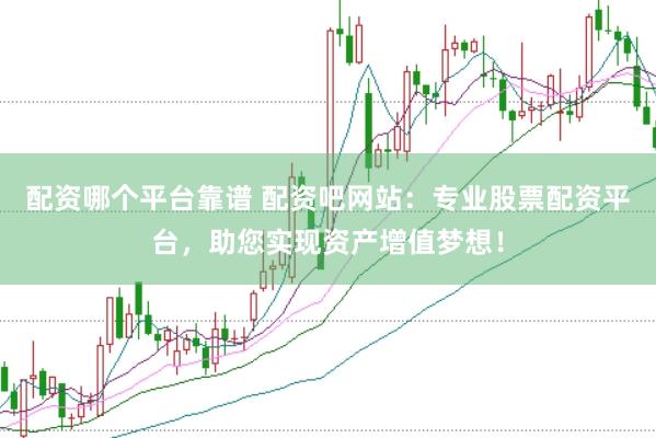 配资哪个平台靠谱 配资吧网站：专业股票配资平台，助您实现资产增值梦想！