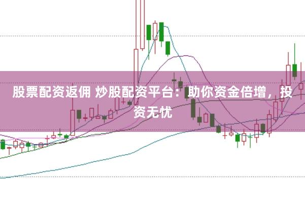 股票配资返佣 炒股配资平台：助你资金倍增，投资无忧