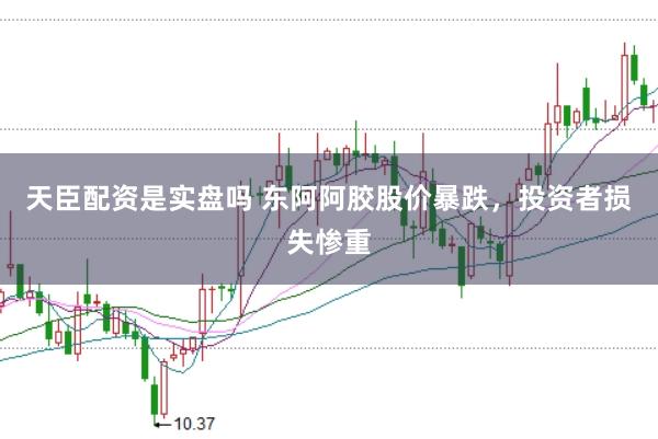 天臣配资是实盘吗 东阿阿胶股价暴跌，投资者损失惨重