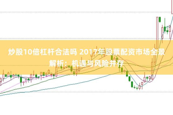炒股10倍杠杆合法吗 2017年股票配资市场全景解析：机遇与风险并存