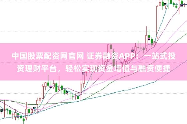 中国股票配资网官网 证券融资APP：一站式投资理财平台，轻松实现资金增值与融资便捷