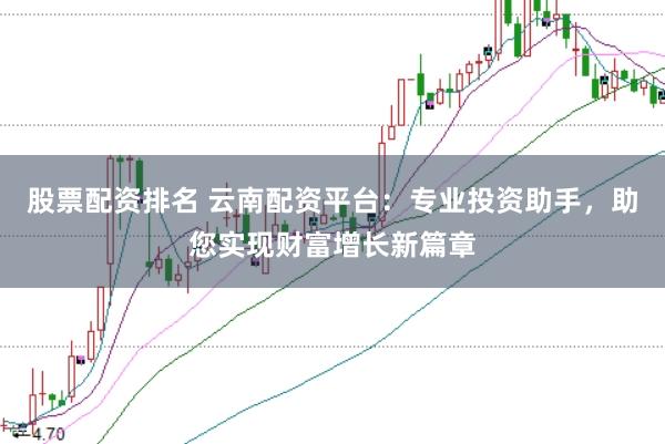 股票配资排名 云南配资平台：专业投资助手，助您实现财富增长新篇章