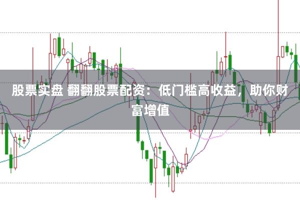 股票实盘 翻翻股票配资：低门槛高收益，助你财富增值