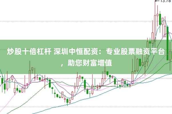 炒股十倍杠杆 深圳中恒配资：专业股票融资平台，助您财富增值