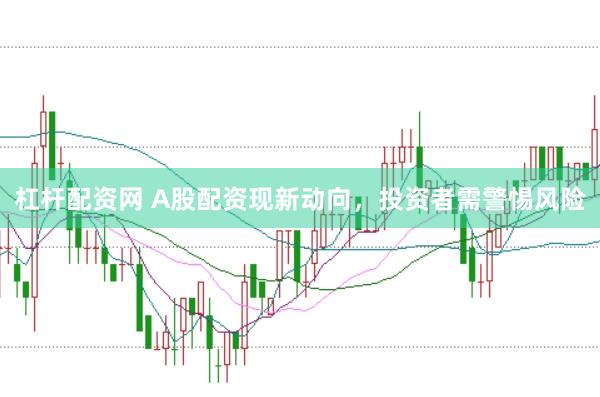 杠杆配资网 A股配资现新动向，投资者需警惕风险