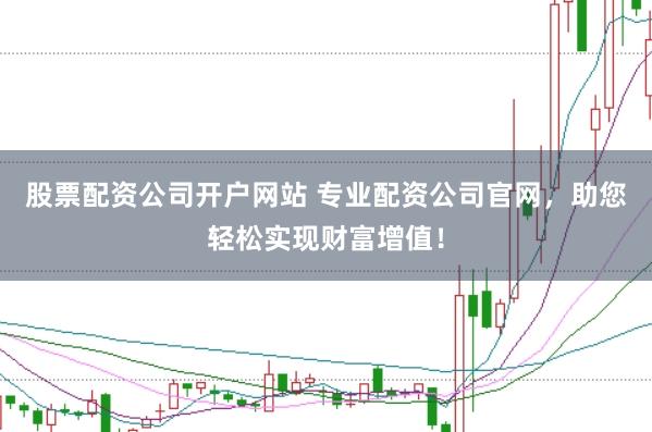 股票配资公司开户网站 专业配资公司官网，助您轻松实现财富增值！