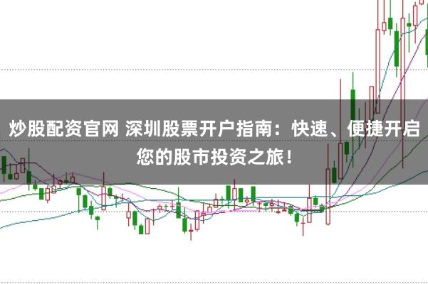 炒股配资官网 深圳股票开户指南：快速、便捷开启您的股市投资之旅！