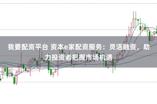 我要配资平台 资本e家配资服务：灵活融资，助力投资者把握市场机遇