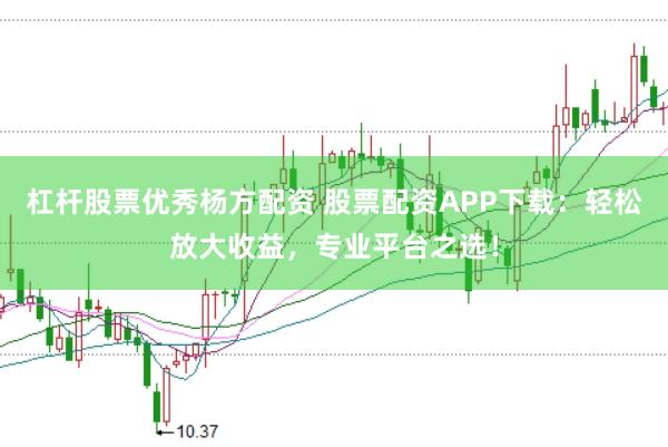杠杆股票优秀杨方配资 股票配资APP下载：轻松放大收益，专业平台之选！