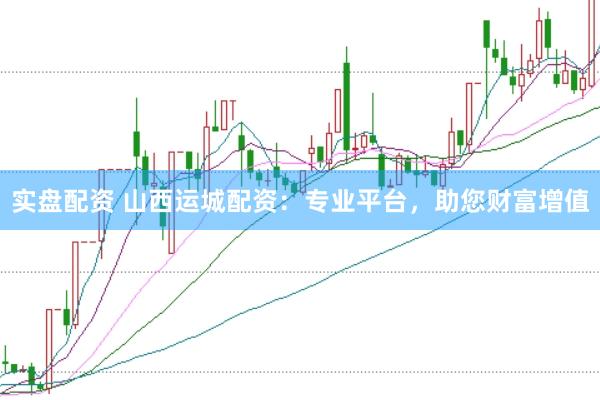 实盘配资 山西运城配资：专业平台，助您财富增值