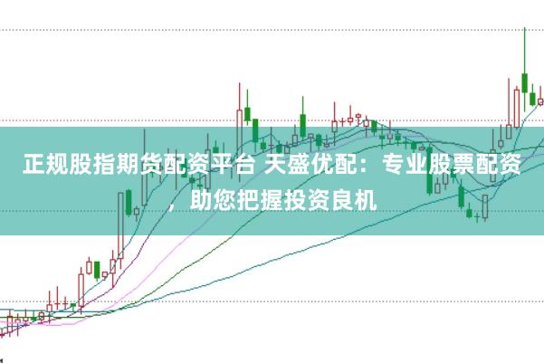 正规股指期货配资平台 天盛优配：专业股票配资，助您把握投资良机