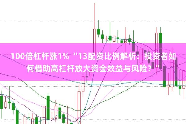 100倍杠杆涨1% “13配资比例解析：投资者如何借助高杠杆放大资金效益与风险？”