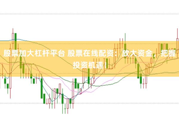 股票加大杠杆平台 股票在线配资：放大资金，把握投资机遇！