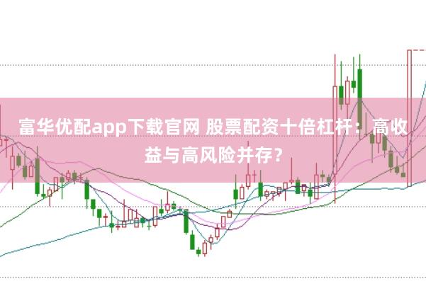 富华优配app下载官网 股票配资十倍杠杆：高收益与高风险并存？