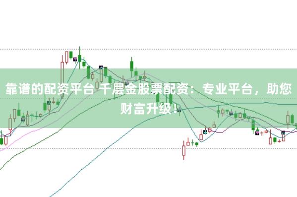 靠谱的配资平台 千层金股票配资：专业平台，助您财富升级！