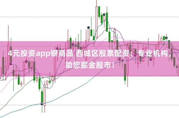 4元投资app银商品 西城区股票配资：专业机构，助您掘金股市！