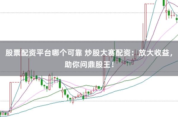 股票配资平台哪个可靠 炒股大赛配资：放大收益，助你问鼎股王！