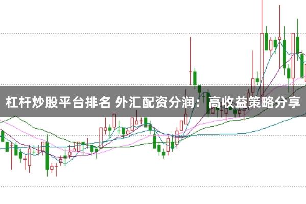 杠杆炒股平台排名 外汇配资分润：高收益策略分享