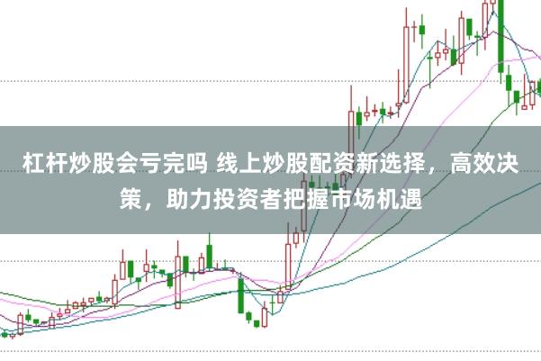 杠杆炒股会亏完吗 线上炒股配资新选择，高效决策，助力投资者把握市场机遇