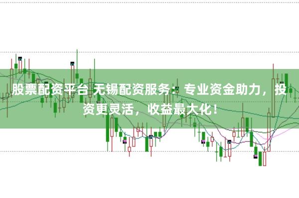 股票配资平台 无锡配资服务：专业资金助力，投资更灵活，收益最大化！