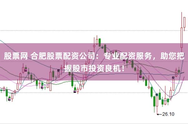 股票网 合肥股票配资公司：专业配资服务，助您把握股市投资良机！