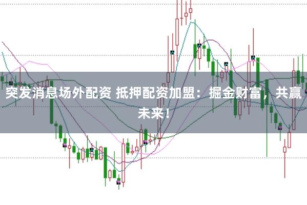 突发消息场外配资 抵押配资加盟：掘金财富，共赢未来！