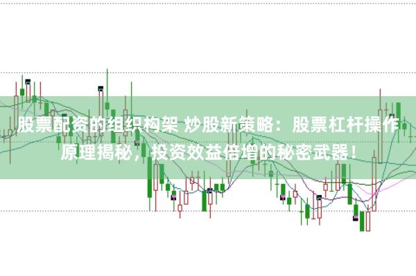 股票配资的组织构架 炒股新策略：股票杠杆操作原理揭秘，投资效益倍增的秘密武器！
