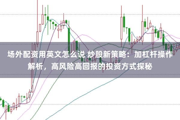 场外配资用英文怎么说 炒股新策略：加杠杆操作解析，高风险高回报的投资方式探秘