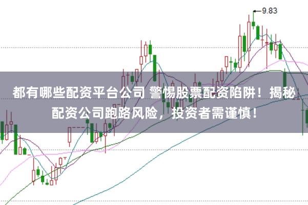 都有哪些配资平台公司 警惕股票配资陷阱！揭秘配资公司跑路风险，投资者需谨慎！