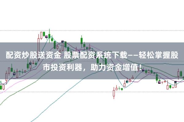 配资炒股送资金 股票配资系统下载——轻松掌握股市投资利器，助力资金增值！