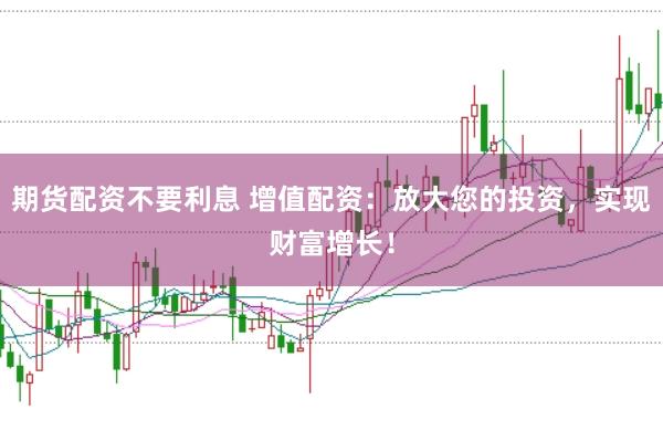 期货配资不要利息 增值配资：放大您的投资，实现财富增长！